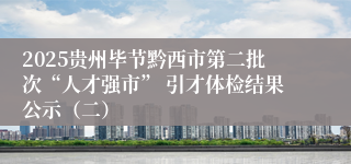 2025贵州毕节黔西市第二批次“人才强市” 引才体检结果公示(二)