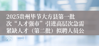 2025贵州毕节大方县第一批次“人才强市”引进高层次急需紧缺人才(第二批)拟聘人员公示(二)