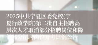 2025中共宁夏区委党校(宁夏行政学院)第二批自主招聘高层次人才取消部分招聘岗位和降低部分招聘岗位开考比例公告