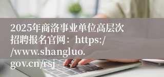 2025年商洛事业单位高层次招聘报名官网:https://www.shangluo.gov.cn/rsj