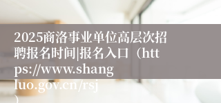 2025商洛事业单位高层次招聘报名时间|报名入口（https://www.shangluo.gov.cn/rsj）