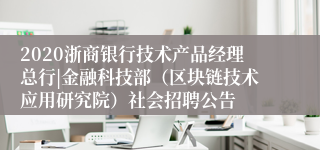 2020浙商银行技术产品经理总行|金融科技部（区块链技术应用研究院）社会招聘公告