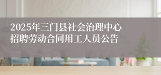 2025年三门县社会治理中心招聘劳动合同用工人员公告
