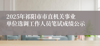 2025年祁阳市市直机关事业单位选调工作人员笔试成绩公示