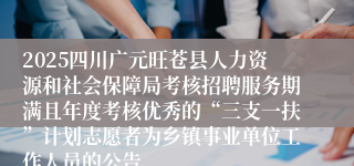 2025四川广元旺苍县人力资源和社会保障局考核招聘服务期满且年度考核优秀的“三支一扶”计划志愿者为乡镇事业单位工作人员的公告