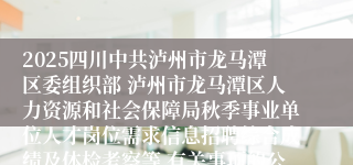 2025四川中共泸州市龙马潭区委组织部 泸州市龙马潭区人力资源和社会保障局秋季事业单位人才岗位需求信息招聘综合成绩及体检考察等 有关事项的公告