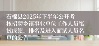 石棉县2025年下半年公开考核招聘乡镇事业单位工作人员笔试成绩、排名及进入面试人员名单的公告