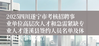 2025四川遂宁市考核招聘事业单位高层次人才和急需紧缺专业人才蓬溪县签约人员名单及体检相关事宜公告