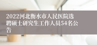 2022河北衡水市人民医院选聘硕士研究生工作人员54名公告
