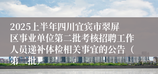 2025上半年四川宜宾市翠屏区事业单位第二批考核招聘工作人员递补体检相关事宜的公告（第二批）