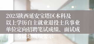2025陕西延安宝塔区本科及以上学历自主就业退役士兵事业单位定向招聘笔试成绩、面试成绩、考试总成绩公示