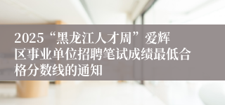 2025“黑龙江人才周”爱辉区事业单位招聘笔试成绩最低合格分数线的通知