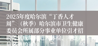 2025年度哈尔滨“丁香人才周”（秋季）哈尔滨市卫生健康委员会所属部分事业单位引才招聘考试成绩和进入体检、考察人员名单的通知