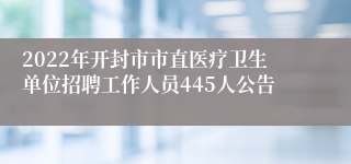 2022年开封市市直医疗卫生单位招聘工作人员445人公告