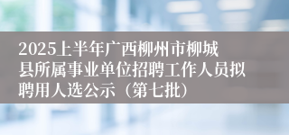 2025上半年广西柳州市柳城县所属事业单位招聘工作人员拟聘用人选公示(第七批)