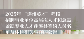2025年 “遂州英才”考核招聘事业单位高层次人才和急需紧缺专业人才蓬溪县签约人员名单及体检相关事宜的公告