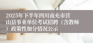 2025年下半年四川南充市营山县事业单位考试招聘(含教师)政策性加分情况公示