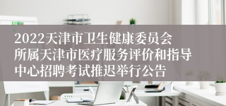 2022天津市卫生健康委员会所属天津市医疗服务评价和指导中心招聘考试推迟举行公告