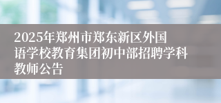 2025年郑州市郑东新区外国语学校教育集团初中部招聘学科教师公告