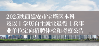 2025陕西延安市宝塔区本科及以上学历自主就业退役士兵事业单位定向招聘体检和考察公告