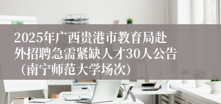 2025年广西贵港市教育局赴外招聘急需紧缺人才30人公告(南宁师范大学场次)