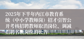 2025年下半年内江市教育系统（中小学教师岗）招才引智公开考核招聘教师取消岗位、调减招聘名额岗位的公告