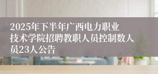 2025年下半年广西电力职业技术学院招聘教职人员控制数人员23人公告