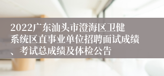 2022广东汕头市澄海区卫健系统区直事业单位招聘面试成绩、考试总成绩及体检公告