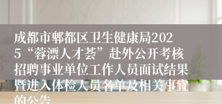 成都市郫都区卫生健康局2025“蓉漂人才荟”赴外公开考核招聘事业单位工作人员面试结果暨进入体检人员名单及相关事宜的公告