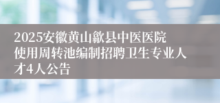 2025安徽黄山歙县中医医院使用周转池编制招聘卫生专业人才4人公告