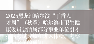 2025黑龙江哈尔滨“丁香人才周”(秋季)哈尔滨市卫生健康委员会所属部分事业单位引才招聘考试成绩和进入体检、考察人员名单的通知