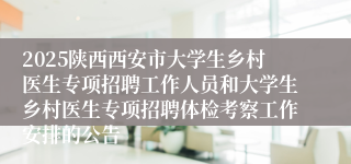2025陕西西安市大学生乡村医生专项招聘工作人员和大学生乡村医生专项招聘体检考察工作安排的公告