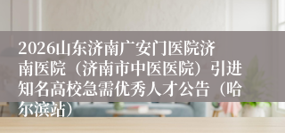 2026山东济南广安门医院济南医院(济南市中医医院)引进知名高校急需优秀人才公告(哈尔滨站)