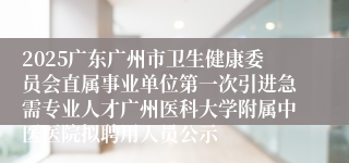 2025广东广州市卫生健康委员会直属事业单位第一次引进急需专业人才广州医科大学附属中医医院拟聘用人员公示
