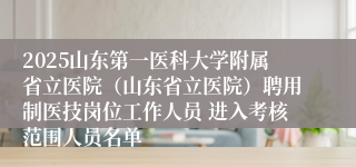 2025山东第一医科大学附属省立医院(山东省立医院)聘用制医技岗位工作人员 进入考核范围人员名单