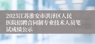 2025江苏淮安市洪泽区人民医院招聘合同制专业技术人员笔试成绩公示