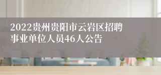 2022贵州贵阳市云岩区招聘事业单位人员46人公告