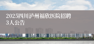 2025四川泸州福欣医院招聘3人公告