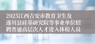 2025江西吉安市教育卫生及遂川县硅基研究院等事业单位招聘普通高层次人才进入体检人员名单及体检考察公告