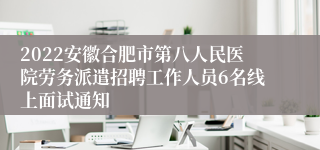 2022安徽合肥市第八人民医院劳务派遣招聘工作人员6名线上面试通知
