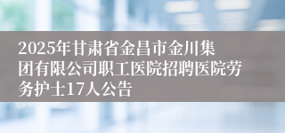 2025年甘肃省金昌市金川集团有限公司职工医院招聘医院劳务护士17人公告