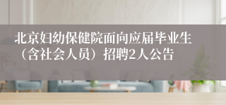 北京妇幼保健院面向应届毕业生（含社会人员）招聘2人公告