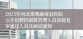 2025年河北邯郸曲周县医院公开招聘控制数管理人员资格复审通过人员及面试通知
