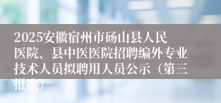 2025安徽宿州市砀山县人民医院、县中医医院招聘编外专业技术人员拟聘用人员公示(第三批次)