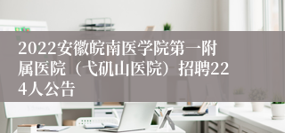 2022安徽皖南医学院第一附属医院（弋矶山医院）招聘224人公告