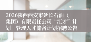 2026陕西西安市延长石油（集团）有限责任公司“汇才”计划―管理人才储备计划招聘公告