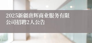 2025新疆唐辉商业服务有限公司招聘2人公告