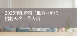 2025年阳新第二批事业单位招聘95名工作人员