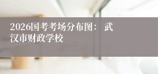 2026国考考场分布图： 武汉市财政学校