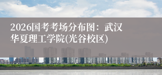 2026国考考场分布图：武汉华夏理工学院(光谷校区)
